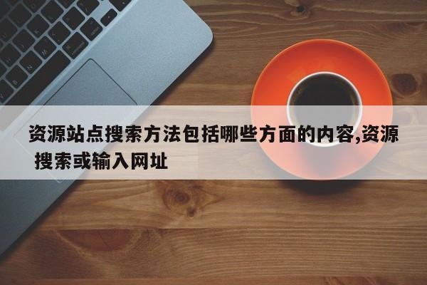 资源站点搜索方法包括哪些方面的内容,资源 搜索或输入网址