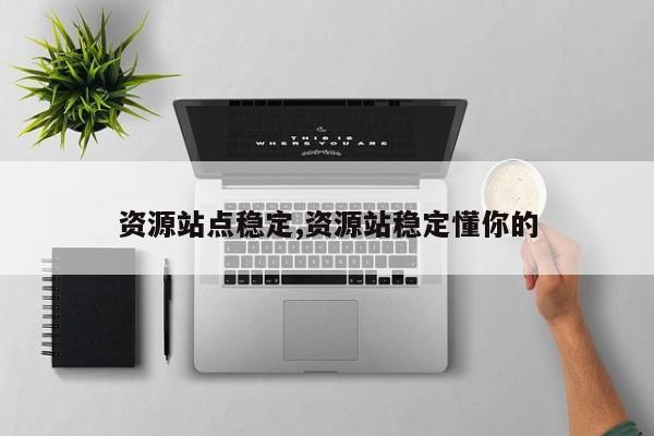 资源站点稳定,资源站稳定懂你的