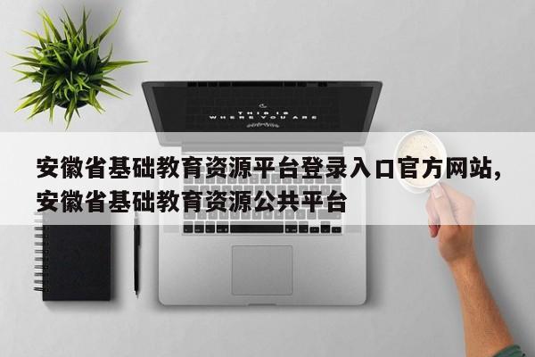 安徽省基础教育资源平台登录入口官方网站,安徽省基础教育资源公共平台