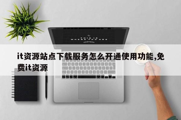 it资源站点下载服务怎么开通使用功能,免费it资源