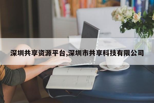 深圳共享资源平台,深圳市共享科技有限公司